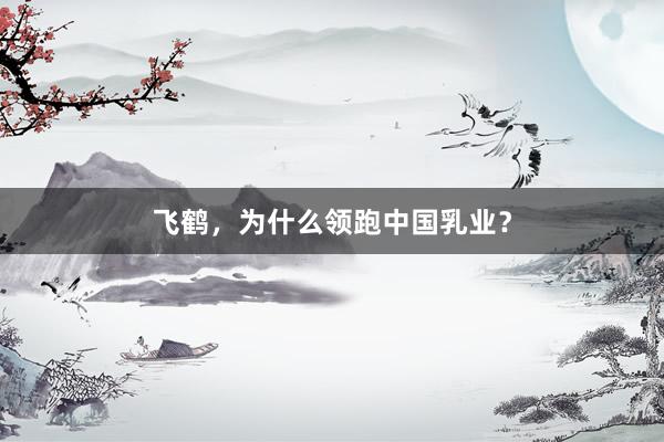 飞鹤，为什么领跑中国乳业？