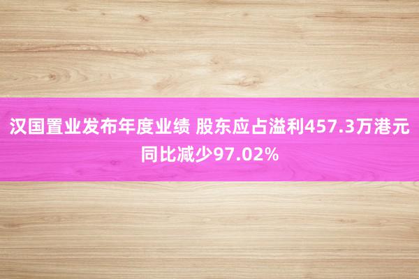 汉国置业发布年度业绩 股东应占溢利457.3万港元同比减少97.02%